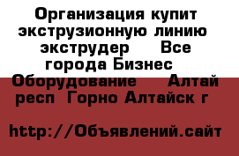 Организация купит экструзионную линию (экструдер). - Все города Бизнес » Оборудование   . Алтай респ.,Горно-Алтайск г.